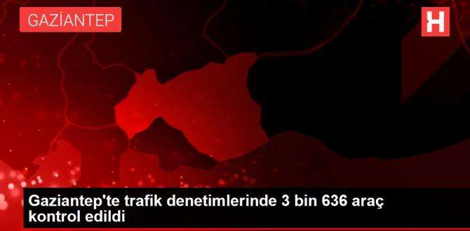 Gaziantep’te trafik denetimlerinde 3 bin 636 ara kontrol edildi